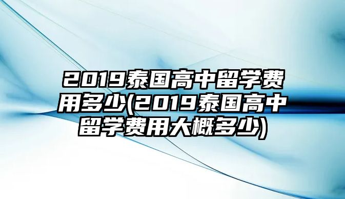 2019泰國(guó)高中留學(xué)費(fèi)用多少(2019泰國(guó)高中留學(xué)費(fèi)用大概多少)