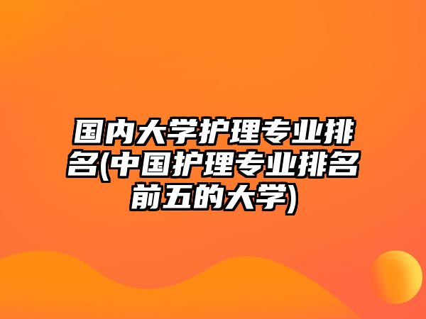 國(guó)內(nèi)大學(xué)護(hù)理專業(yè)排名(中國(guó)護(hù)理專業(yè)排名前五的大學(xué))