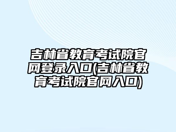 吉林省教育考試院官網(wǎng)登錄入口(吉林省教育考試院官網(wǎng)入口)