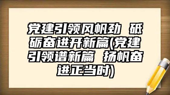 黨建引領(lǐng)風(fēng)帆勁 砥礪奮進(jìn)開(kāi)新篇(黨建引領(lǐng)譜新篇 揚(yáng)帆奮進(jìn)正當(dāng)時(shí))