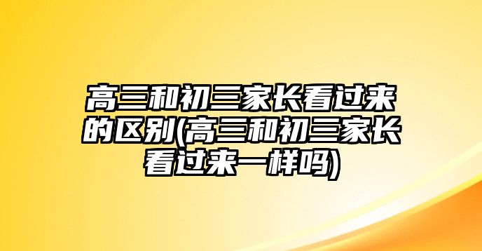 高三和初三家長(zhǎng)看過來的區(qū)別(高三和初三家長(zhǎng)看過來一樣嗎)