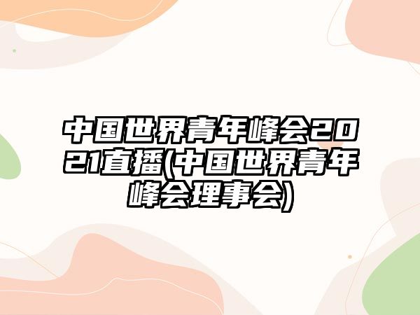 中國(guó)世界青年峰會(huì)2021直播(中國(guó)世界青年峰會(huì)理事會(huì))