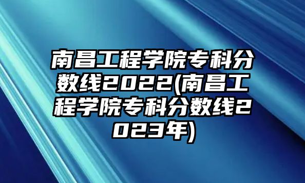 南昌工程學(xué)院專科分?jǐn)?shù)線2022(南昌工程學(xué)院?？品?jǐn)?shù)線2023年)