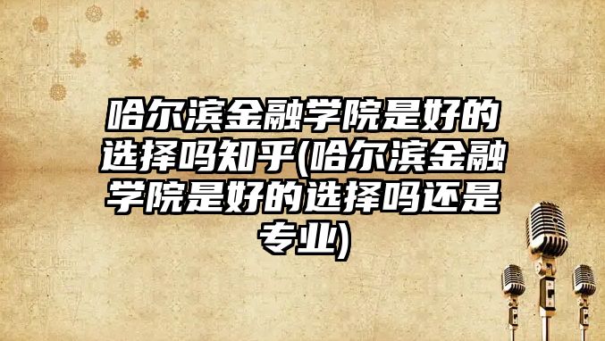 哈爾濱金融學(xué)院是好的選擇嗎知乎(哈爾濱金融學(xué)院是好的選擇嗎還是專業(yè))