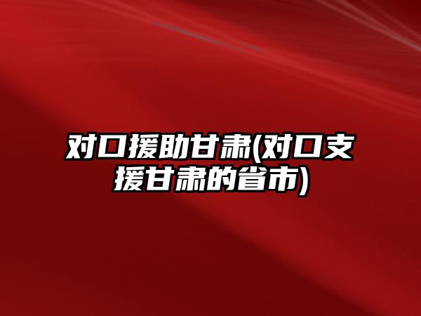 對口援助甘肅(對口支援甘肅的省市)