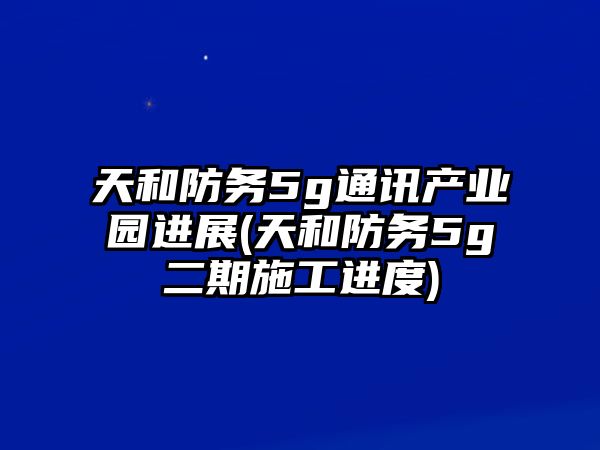 天和防務(wù)5g通訊產(chǎn)業(yè)園進(jìn)展(天和防務(wù)5g二期施工進(jìn)度)