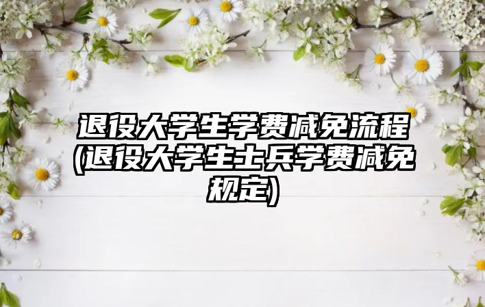 退役大學(xué)生學(xué)費(fèi)減免流程(退役大學(xué)生士兵學(xué)費(fèi)減免規(guī)定)