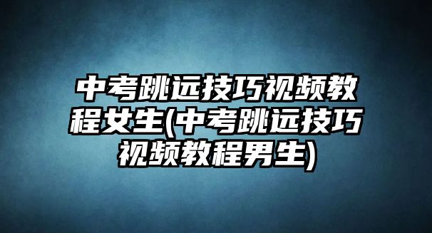 中考跳遠(yuǎn)技巧視頻教程女生(中考跳遠(yuǎn)技巧視頻教程男生)