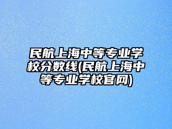 民航上海中等專業(yè)學(xué)校分?jǐn)?shù)線(民航上海中等專業(yè)學(xué)校官網(wǎng))