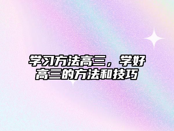 學(xué)習(xí)方法高三，學(xué)好高三的方法和技巧