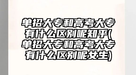 單招大專和高考大專有什么區(qū)別呢知乎(單招大專和高考大專有什么區(qū)別呢女生)