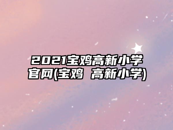 2021寶雞高新小學(xué)官網(wǎng)(寶雞 高新小學(xué))