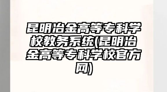 昆明冶金高等?？茖W(xué)校教務(wù)系統(tǒng)(昆明冶金高等?？茖W(xué)校官方網(wǎng))