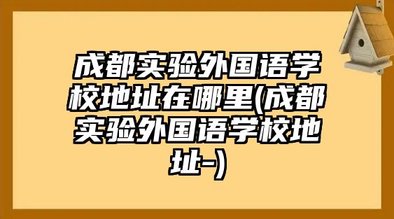 成都實驗外國語學校地址在哪里(成都實驗外國語學校地址-)