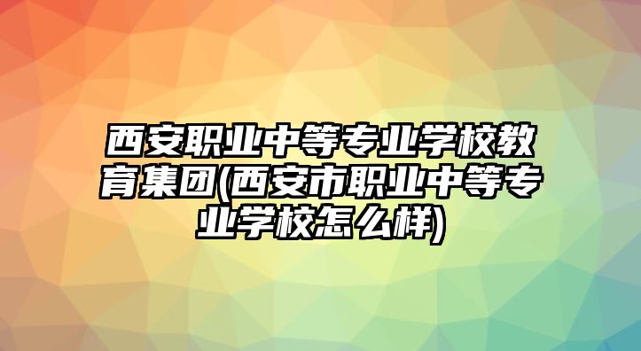 西安職業(yè)中等專業(yè)學(xué)校教育集團(tuán)(西安市職業(yè)中等專業(yè)學(xué)校怎么樣)