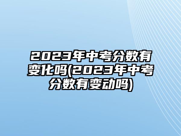 2023年中考分?jǐn)?shù)有變化嗎(2023年中考分?jǐn)?shù)有變動嗎)