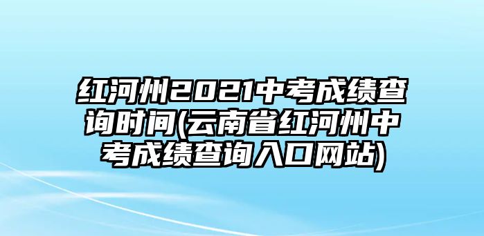 紅河州2021中考成績(jī)查詢時(shí)間(云南省紅河州中考成績(jī)查詢?nèi)肟诰W(wǎng)站)