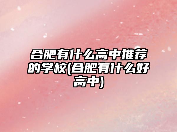 合肥有什么高中推薦的學(xué)校(合肥有什么好高中)