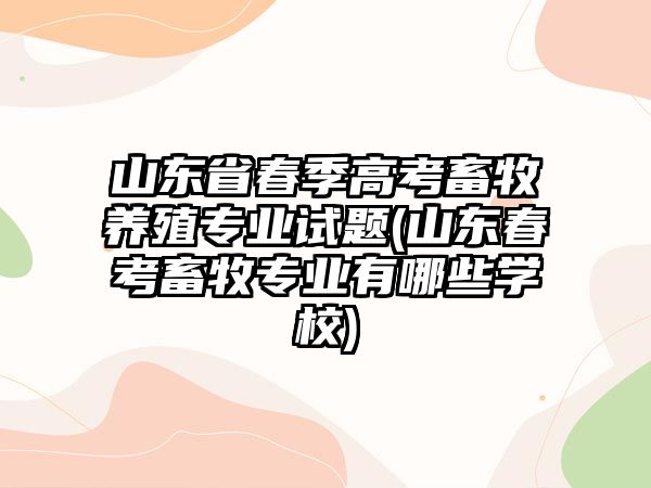 山東省春季高考畜牧養(yǎng)殖專業(yè)試題(山東春考畜牧專業(yè)有哪些學(xué)校)