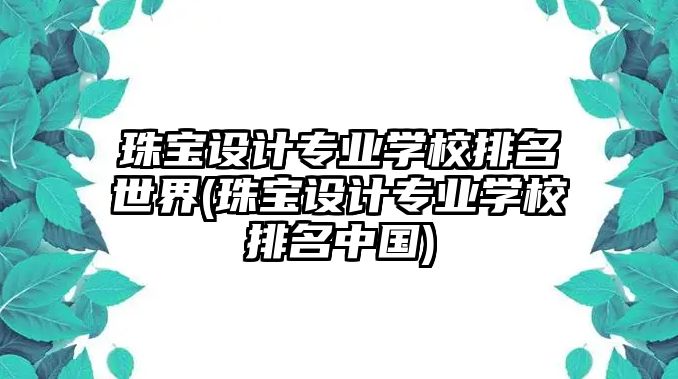 珠寶設(shè)計(jì)專業(yè)學(xué)校排名世界(珠寶設(shè)計(jì)專業(yè)學(xué)校排名中國)