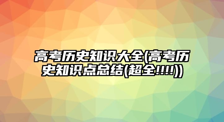 高考?xì)v史知識(shí)大全(高考?xì)v史知識(shí)點(diǎn)總結(jié)(超全!!!!))