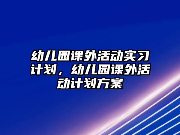 幼兒園課外活動(dòng)實(shí)習(xí)計(jì)劃，幼兒園課外活動(dòng)計(jì)劃方案