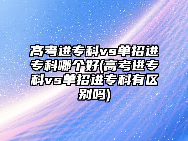 高考進(jìn)專科vs單招進(jìn)?？颇膫€(gè)好(高考進(jìn)專科vs單招進(jìn)?？朴袇^(qū)別嗎)