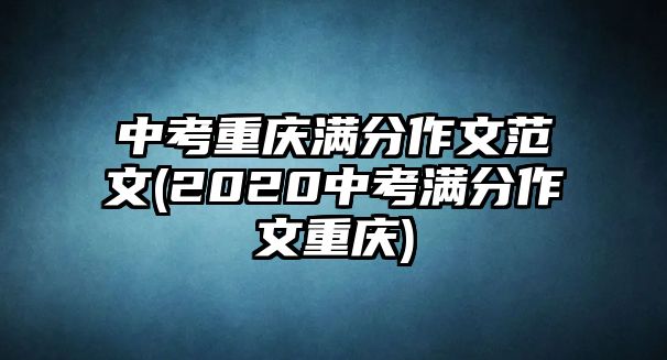 中考重慶滿分作文范文(2020中考滿分作文重慶)