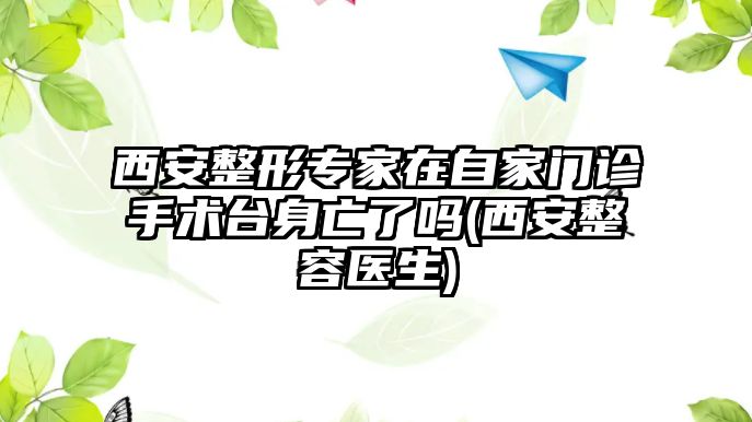 西安整形專家在自家門診手術(shù)臺(tái)身亡了嗎(西安整容醫(yī)生)