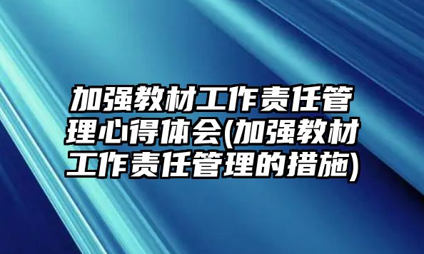 加強(qiáng)教材工作責(zé)任管理心得體會(加強(qiáng)教材工作責(zé)任管理的措施)