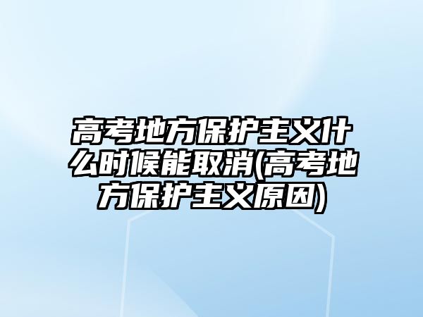 高考地方保護(hù)主義什么時(shí)候能取消(高考地方保護(hù)主義原因)