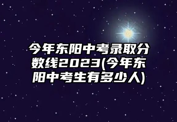 今年東陽中考錄取分?jǐn)?shù)線2023(今年東陽中考生有多少人)