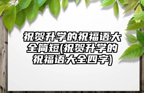 祝賀升學(xué)的祝福語(yǔ)大全簡(jiǎn)短(祝賀升學(xué)的祝福語(yǔ)大全四字)