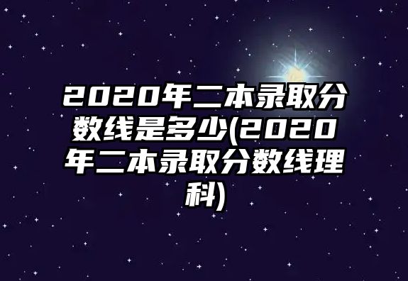 2020年二本錄取分?jǐn)?shù)線是多少(2020年二本錄取分?jǐn)?shù)線理科)