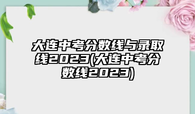 大連中考分數(shù)線與錄取線2023(大連中考分數(shù)線2023)