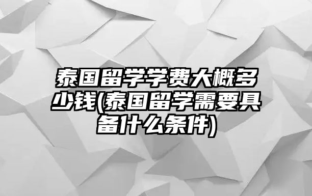 泰國(guó)留學(xué)學(xué)費(fèi)大概多少錢(泰國(guó)留學(xué)需要具備什么條件)