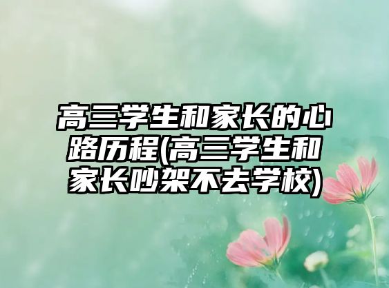 高三學(xué)生和家長的心路歷程(高三學(xué)生和家長吵架不去學(xué)校)