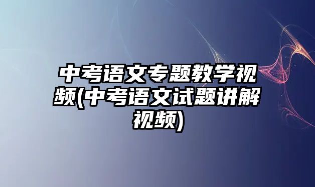 中考語文專題教學(xué)視頻(中考語文試題講解視頻)