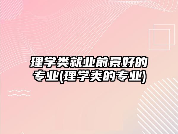 理學(xué)類就業(yè)前景好的專業(yè)(理學(xué)類的專業(yè))