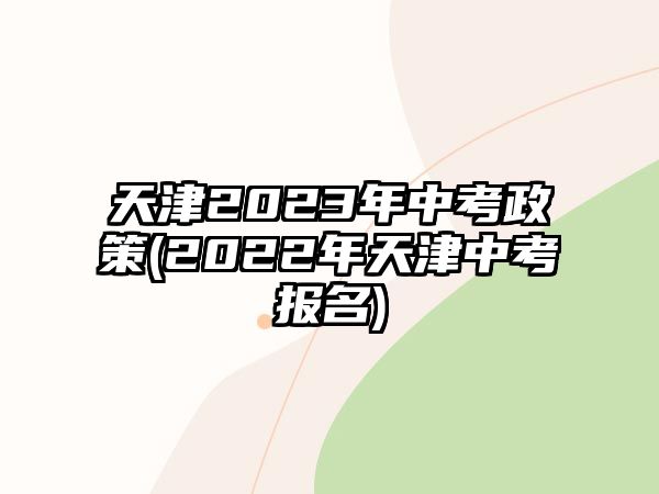 天津2023年中考政策(2022年天津中考報名)