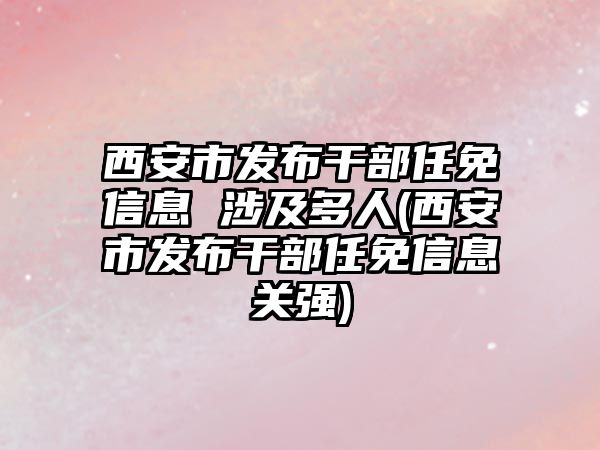 西安市發(fā)布干部任免信息 涉及多人(西安市發(fā)布干部任免信息關(guān)強)