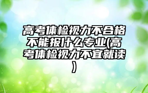 高考體檢視力不合格不能報什么專業(yè)(高考體檢視力不宜就讀)