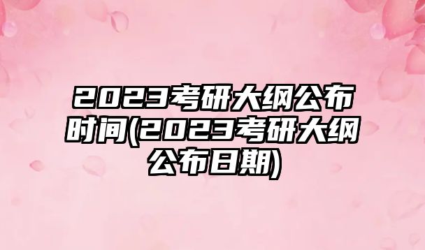 2023考研大綱公布時間(2023考研大綱公布日期)