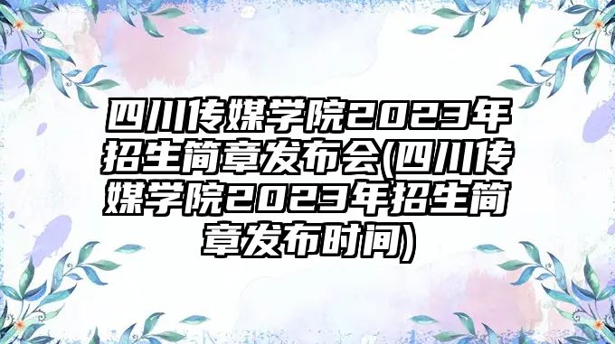 四川傳媒學院2023年招生簡章發(fā)布會(四川傳媒學院2023年招生簡章發(fā)布時間)