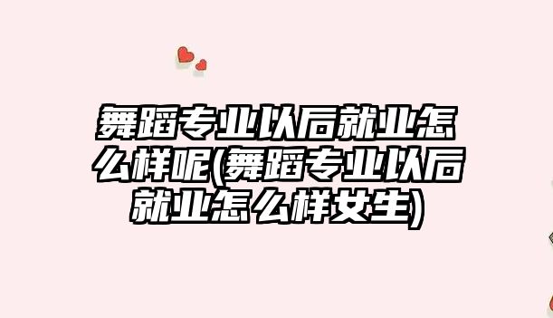 舞蹈專業(yè)以后就業(yè)怎么樣呢(舞蹈專業(yè)以后就業(yè)怎么樣女生)