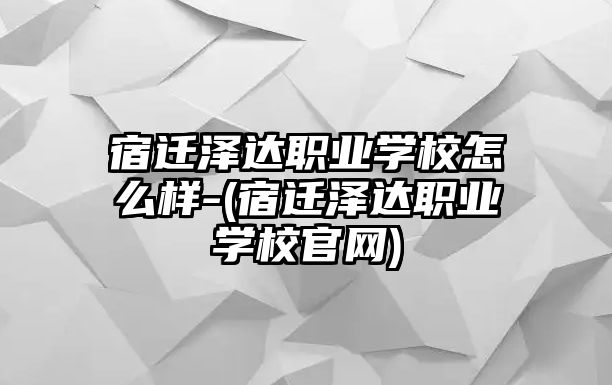 宿遷澤達(dá)職業(yè)學(xué)校怎么樣-(宿遷澤達(dá)職業(yè)學(xué)校官網(wǎng))