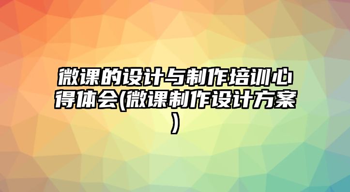 微課的設(shè)計與制作培訓(xùn)心得體會(微課制作設(shè)計方案)