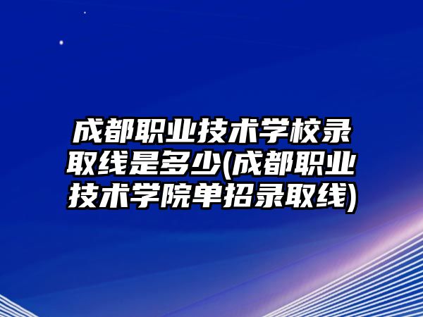 成都職業(yè)技術(shù)學(xué)校錄取線是多少(成都職業(yè)技術(shù)學(xué)院單招錄取線)