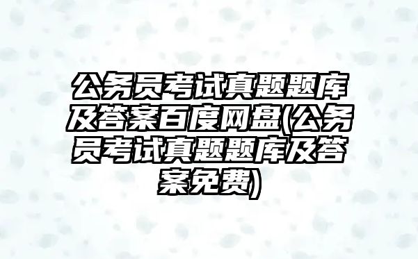 公務(wù)員考試真題題庫及答案百度網(wǎng)盤(公務(wù)員考試真題題庫及答案免費)