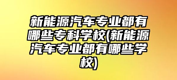 新能源汽車專業(yè)都有哪些專科學(xué)校(新能源汽車專業(yè)都有哪些學(xué)校)